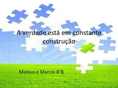 A verdade está em constante construção Mateus e Marcio 8°B.