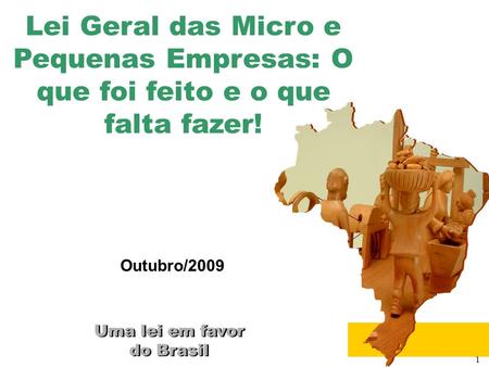 1 Uma lei em favor do Brasil Uma lei em favor do Brasil Outubro/2009 Lei Geral das Micro e Pequenas Empresas: O que foi feito e o que falta fazer!