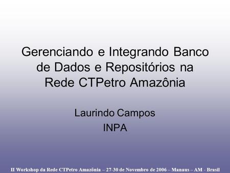 Gerenciando e Integrando Banco de Dados e Repositórios na Rede CTPetro Amazônia Laurindo Campos INPA II Workshop da Rede CTPetro Amazônia – 27-30 de Novembro.