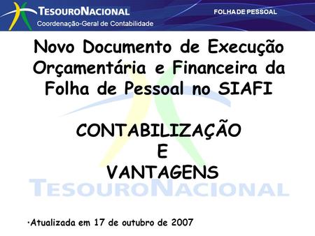 Novo Documento de Execução Orçamentária e Financeira da Folha de Pessoal no SIAFI CONTABILIZAÇÃO E VANTAGENS Atualizada em 17 de outubro de 2007.