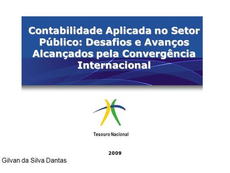 Contabilidade Aplicada no Setor Público: Desafios e Avanços Alcançados pela Convergência Internacional Tesouro Nacional 2009 Gilvan da Silva Dantas.