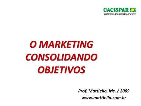 O MARKETING CONSOLIDANDO OBJETIVOS Prof. Mattiello, Ms. / 2009 www.mattiello.com.br.
