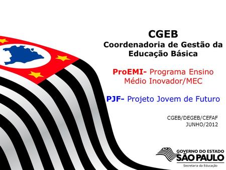 CGEB Coordenadoria de Gestão da Educação Básica ProEMI- Programa Ensino Médio Inovador/MEC PJF- Projeto Jovem de Futuro CGEB/DEGEB/CEFAF.
