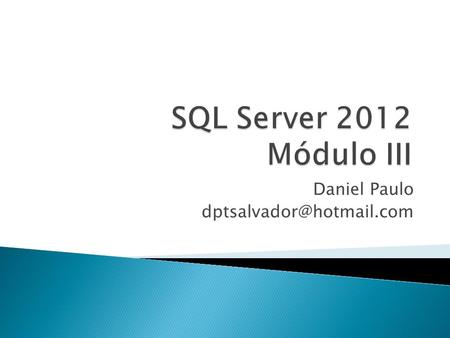 Daniel Paulo dptsalvador@hotmail.com SQL Server 2012 Módulo III Daniel Paulo dptsalvador@hotmail.com.