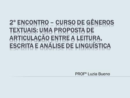 2º Encontro – Curso de Gêneros Textuais: uma proposta de articulação entre a leitura, escrita e análise de linguística PROFª Luzia Bueno.