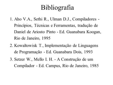 Bibliografia 1. Aho V.A., Sethi R., Ulman D.J., Compiladores - Princípios, Técnicas e Ferramentas, tradução de Daniel de Ariosto Pinto - Ed. Guanabara.