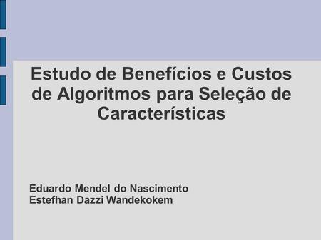 Estudo de Benefícios e Custos de Algoritmos para Seleção de Características Eduardo Mendel do Nascimento Estefhan Dazzi Wandekokem.