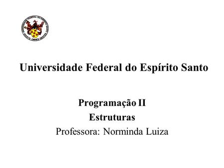 Universidade Federal do Espírito Santo Programação II Estruturas Professora: Norminda Luiza.