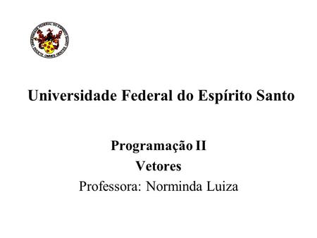 Universidade Federal do Espírito Santo Programação II Vetores Professora: Norminda Luiza.