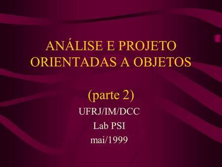 ANÁLISE E PROJETO ORIENTADAS A OBJETOS (parte 2) UFRJ/IM/DCC Lab PSI mai/1999.