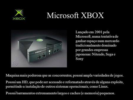 Microsoft XBOX Lançado em 2001 pela Microsoft, numa tentativa de ganhar espaço num mercardo tradicionalmente dominado por grandes empresas japonesas: Nitendo,