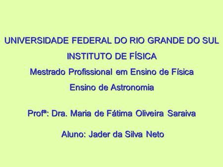 UNIVERSIDADE FEDERAL DO RIO GRANDE DO SUL INSTITUTO DE FÍSICA Mestrado Profissional em Ensino de Física Ensino de Astronomia Profª: Dra. Maria de Fátima.