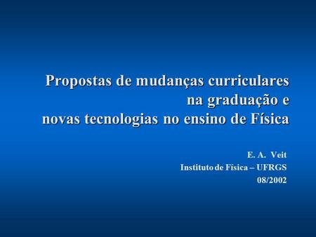 Propostas de mudanças curriculares na graduação e novas tecnologias no ensino de Física E. A. Veit Instituto de Física – UFRGS 08/2002.