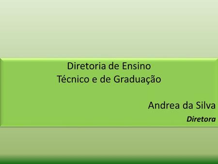 Diretoria de Ensino Técnico e de Graduação Andrea da Silva Diretora Diretoria de Ensino Técnico e de Graduação Andrea da Silva Diretora.