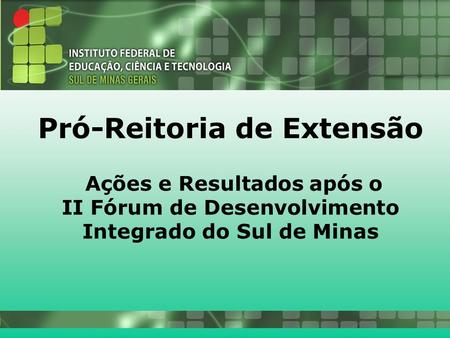 26/10/2010 Pró-Reitoria de Extensão Ações e Resultados após o II Fórum de Desenvolvimento Integrado do Sul de Minas.