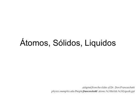 Átomos, Sólidos, Liquidos Adapted from the slides of Dr. Don Franceschetti physics.memphis.edu/People/franceschetti/ Atoms,%20Solids,%20Liquids.ppt.