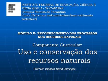 MÓDULO II- RECONHECIMENTO DOS PROCESSOS NOS RECURSOS NATURAIS Componente Curricular: Uso e conservação dos recursos naturais Profª Drª Vanessa David Domingos.