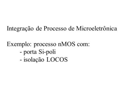 Integração de Processo de Microeletrônica Exemplo: processo nMOS com: