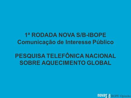 IBOPE Opinião 1ª RODADA NOVA S/B-IBOPE Comunicação de Interesse Público PESQUISA TELEFÔNICA NACIONAL SOBRE AQUECIMENTO GLOBAL.