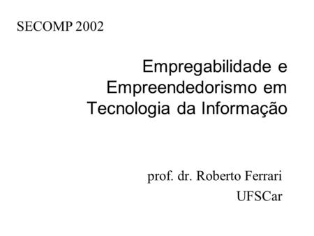Empregabilidade e Empreendedorismo em Tecnologia da Informação prof. dr. Roberto Ferrari UFSCar SECOMP 2002.
