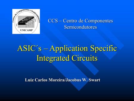 CCS – Centro de Componentes Semicondutores Luiz Carlos Moreira/Jacobus W. Swart ASIC´s – Application Specific Integrated Circuits.