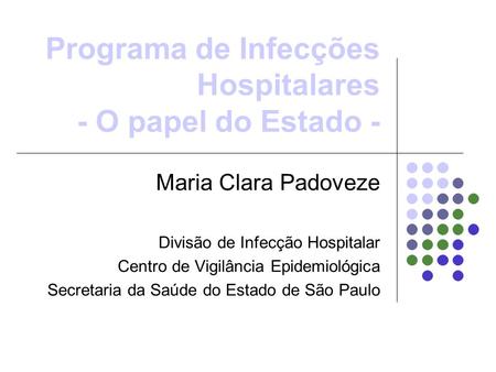 Programa de Infecções Hospitalares - O papel do Estado - Maria Clara Padoveze Divisão de Infecção Hospitalar Centro de Vigilância Epidemiológica Secretaria.