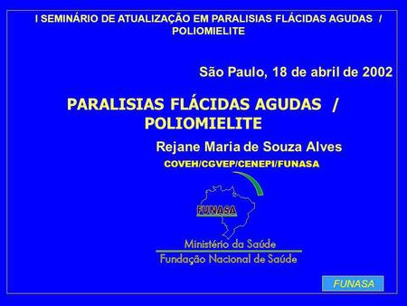 FUNASA Rejane Maria de Souza Alves I SEMINÁRIO DE ATUALIZAÇÃO EM PARALISIAS FLÁCIDAS AGUDAS / POLIOMIELITE São Paulo, 18 de abril de 2002 COVEH/CGVEP/CENEPI/FUNASA.