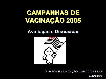 CAMPANHAS DE VACINAÇÃO 2005 Avaliação e Discussão DIVISÃO DE IMUNIZAÇÃO/ CVE/ CCD/ SES-SP MAIO/2006 MAIO/2006.