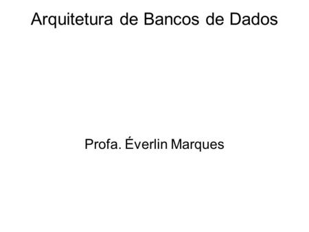 Arquitetura de Bancos de Dados Profa. Éverlin Marques.