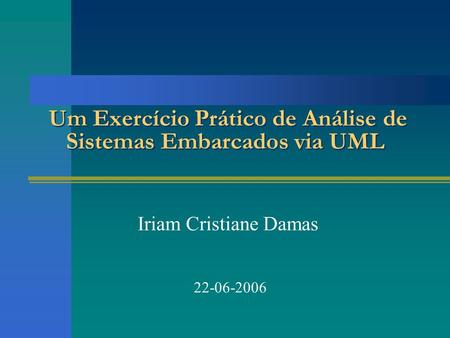 Um Exercício Prático de Análise de Sistemas Embarcados via UML Iriam Cristiane Damas 22-06-2006.