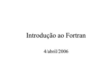 Introdução ao Fortran 4/abril/2006. Pseudocódigo Compreensão do problema Elaboração da lógica de resolução Tradução da lógica para pseudocódigo.