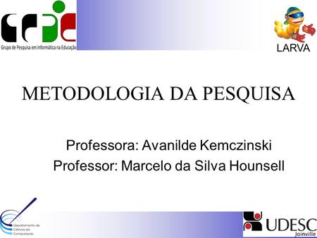 LARVA METODOLOGIA DA PESQUISA Professora: Avanilde Kemczinski Professor: Marcelo da Silva Hounsell.
