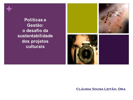 Políticas e Gestão: o desafio da sustentabilidade dos projetos culturais Cláudia Sousa Leitão, Dra.