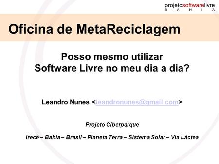 Posso mesmo utilizar Software Livre no meu dia a dia? Leandro Nunes Projeto Ciberparque Irecê – Bahia – Brasil – Planeta Terra –