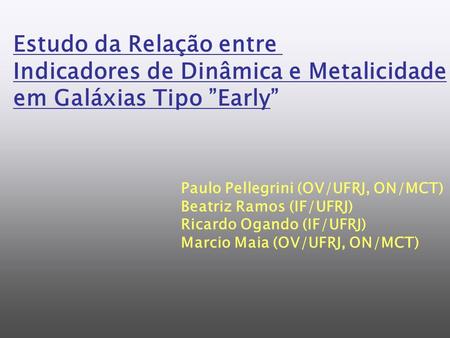 Estudo da Relação entre Indicadores de Dinâmica e Metalicidade em Galáxias Tipo Early Paulo Pellegrini (OV/UFRJ, ON/MCT) Beatriz Ramos (IF/UFRJ) Ricardo.