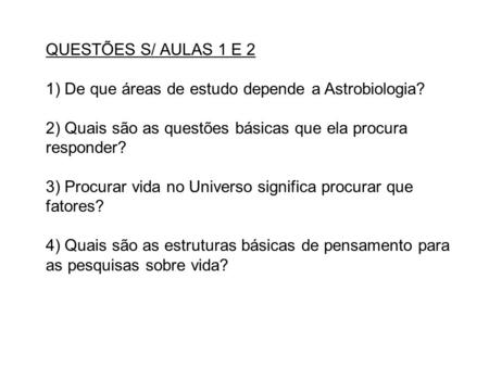 QUESTÕES S/ AULAS 1 E 2   1) De que áreas de estudo depende a Astrobiologia? 2) Quais são as questões básicas que ela procura responder? 3) Procurar vida.