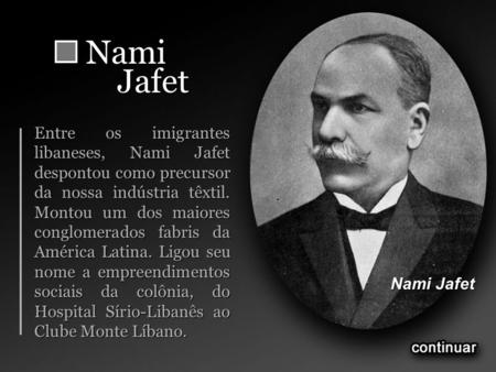 Nami Jafet Entre os imigrantes libaneses, Nami Jafet despontou como precursor da nossa indústria têxtil. Montou um dos maiores conglomerados fabris da.