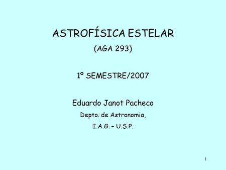1 ASTROFÍSICA ESTELAR (AGA 293) 1º SEMESTRE/2007 Eduardo Janot Pacheco Depto. de Astronomia, I.A.G. – U.S.P.