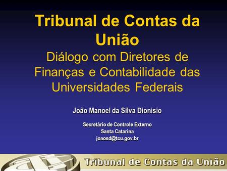 Tribunal de Contas da União Diálogo com Diretores de Finanças e Contabilidade das Universidades Federais João Manoel da Silva Dionisio Secretário de Controle.