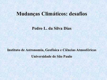 Mudanças Climáticos: desafios Pedro L. da Silva Dias Instituto de Astronomia, Geofísica e Ciências Atmosféricas Universidade de São Paulo.