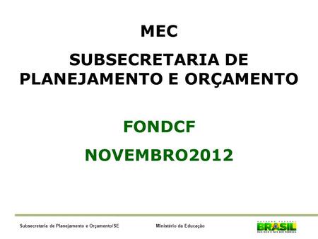 Ministério da EducaçãoSubsecretaria de Planejamento e Orçamento/SE MEC SUBSECRETARIA DE PLANEJAMENTO E ORÇAMENTO FONDCF NOVEMBRO2012.