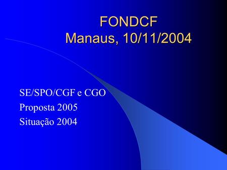 FONDCF Manaus, 10/11/2004 SE/SPO/CGF e CGO Proposta 2005 Situação 2004.