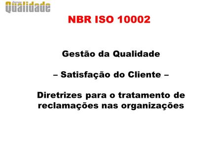 NBR ISO 10002 Gestão da Qualidade – Satisfação do Cliente – Diretrizes para o tratamento de reclamações nas organizações.
