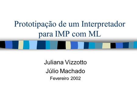 Prototipação de um Interpretador para IMP com ML Juliana Vizzotto Júlio Machado Fevereiro 2002.