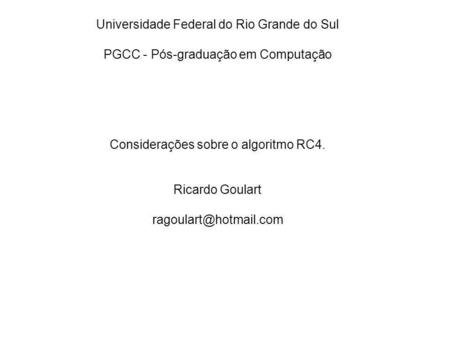 Universidade Federal do Rio Grande do Sul PGCC - Pós-graduação em Computação Considerações sobre o algoritmo RC4. Ricardo Goulart ragoulart@hotmail.com.