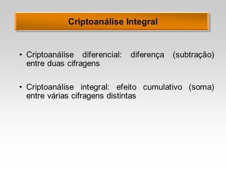 Criptoanálise Integral Criptoanálise diferencial: diferença (subtração) entre duas cifragens Criptoanálise integral: efeito cumulativo (soma) entre várias.
