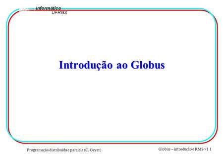 Programação distribuída e paralela (C. Geyer) Globus – introdução e RMS v1 1 Introdução ao Globus.