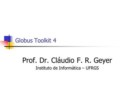 Globus Toolkit 4 Prof. Dr. Cláudio F. R. Geyer Instituto de Informática – UFRGS.