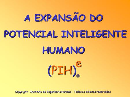 A EXPANSÃO DO POTENCIAL INTELIGENTE HUMANO e (PIH) Copyright - Instituto de Engenharia Humana - Todos os direitos reservados.