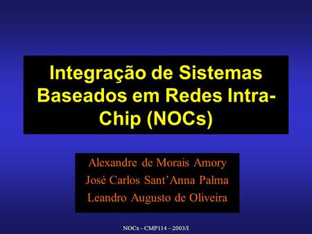 NOCs – CMP114 – 2003/I Integração de Sistemas Baseados em Redes Intra- Chip (NOCs) Alexandre de Morais Amory José Carlos SantAnna Palma Leandro Augusto.